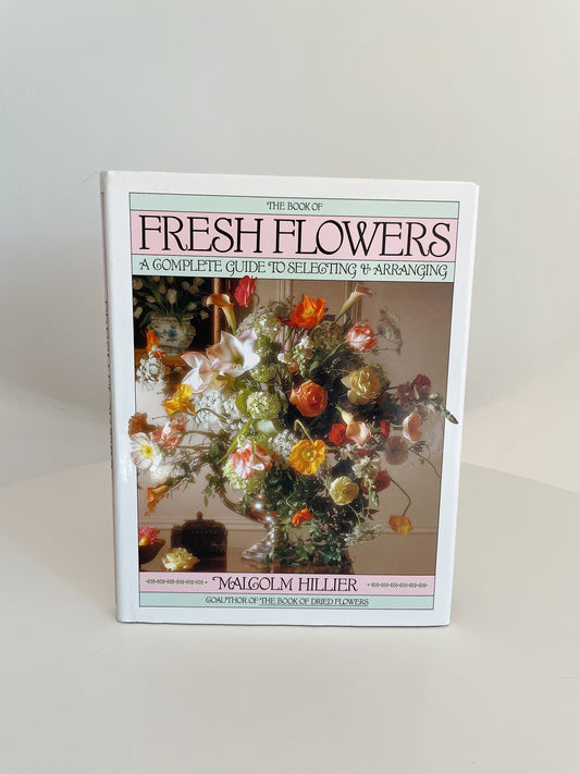 THE BOOK OF FRESH FLOWERS: A COMPLETE GUIDE TO SELECTING & ARRANGING